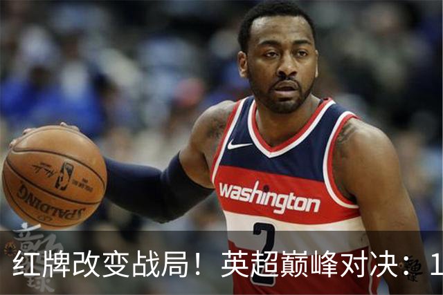 红牌改变战局！英超巅峰对决：10.9亿豪门0-3崩盘 不败金身告破